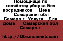 Помощница по хозяйству,уборка.Без посредников. › Цена ­ 100 - Самарская обл., Самара г. Услуги » Для дома   . Самарская обл.,Самара г.